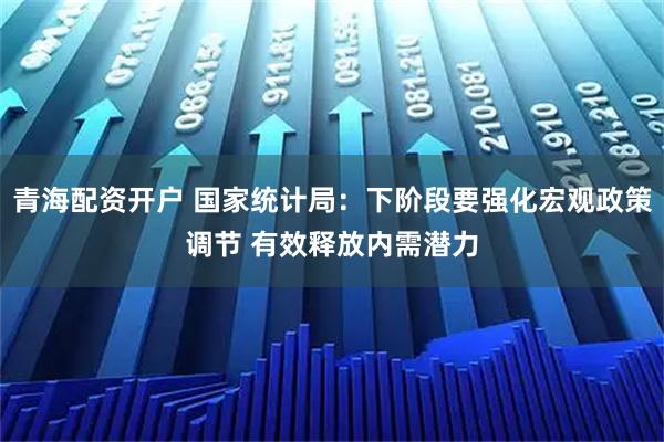 青海配资开户 国家统计局：下阶段要强化宏观政策调节 有效释放内需潜力