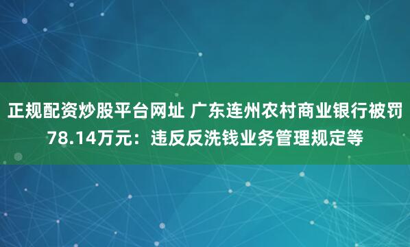 正规配资炒股平台网址 广东连州农村商业银行被罚78.14万元：违反反洗钱业务管理规定等