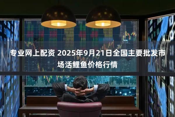 专业网上配资 2025年9月21日全国主要批发市场活鲤鱼价格行情