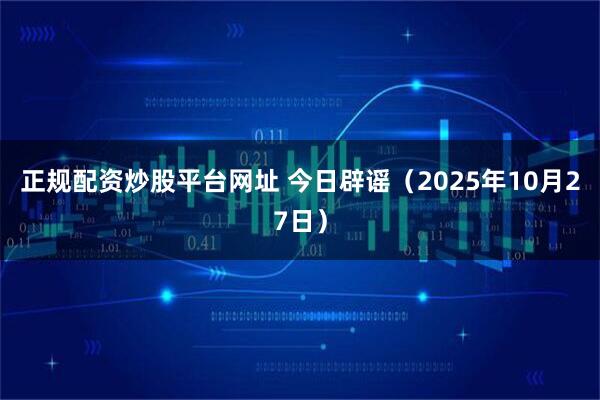 正规配资炒股平台网址 今日辟谣(2025年10月27日)