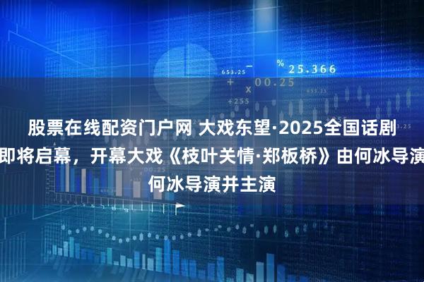股票在线配资门户网 大戏东望·2025全国话剧展演季即将启幕,开幕大戏《枝叶关情·郑板桥》由何冰导演并主演