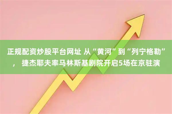 正规配资炒股平台网址 从“黄河”到“列宁格勒”, 捷杰耶夫率马林斯基剧院开启5场在京驻演