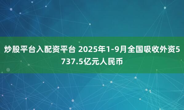 炒股平台入配资平台 2025年1-9月全国吸收外资5737.5亿元人民币