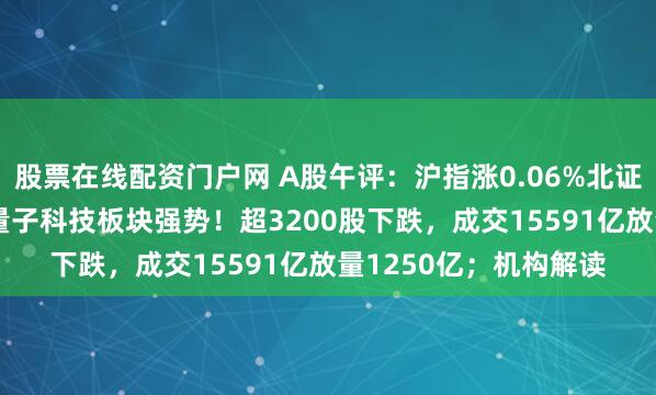 股票在线配资门户网 A股午评:沪指涨0.06%北证50涨超2%,储能、量子科技板块强势!超3200股下跌,成交15591亿放量1250亿;机构解读