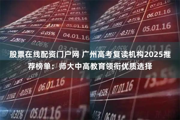 股票在线配资门户网 广州高考复读机构2025推荐榜单:师大中高教育领衔优质选择