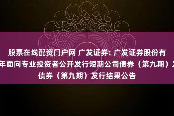 股票在线配资门户网 广发证券: 广发证券股份有限公司2025年面向专业投资者公开发行短期公司债券(第九期)发行结果公告