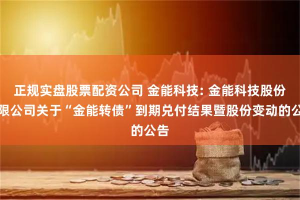 正规实盘股票配资公司 金能科技: 金能科技股份有限公司关于“金能转债”到期兑付结果暨股份变动的公告
