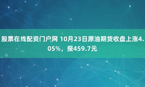 股票在线配资门户网 10月23日原油期货收盘上涨4.05%,报459.7元