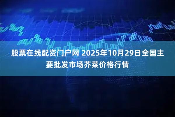 股票在线配资门户网 2025年10月29日全国主要批发市场芥菜价格行情