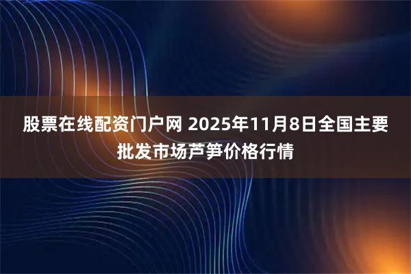 股票在线配资门户网 2025年11月8日全国主要批发市场芦笋价格行情