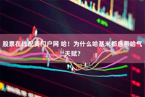 股票在线配资门户网 哈！为什么哈基米都自带哈气天赋？
