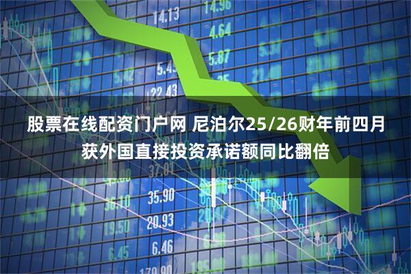 股票在线配资门户网 尼泊尔25/26财年前四月获外国直接投资承诺额同比翻倍