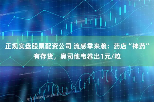 正规实盘股票配资公司 流感季来袭:药店“神药”有存货,奥司他韦卷出1元/粒