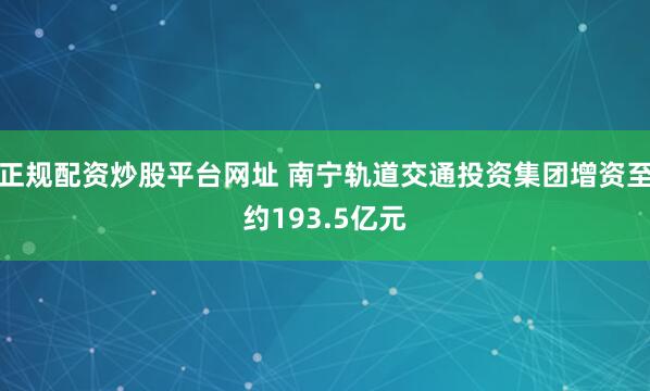正规配资炒股平台网址 南宁轨道交通投资集团增资至约193.5亿元