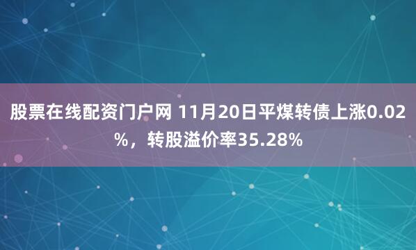 股票在线配资门户网 11月20日平煤转债上涨0.02%，转股溢价率35.28%