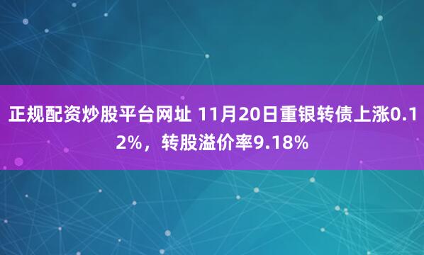 正规配资炒股平台网址 11月20日重银转债上涨0.12%,转股溢价率9.18%