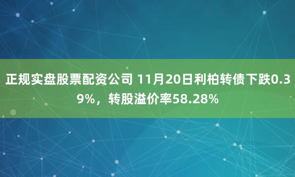 正规实盘股票配资公司 11月20日利柏转债下跌0.39%,转股溢价率58.28%
