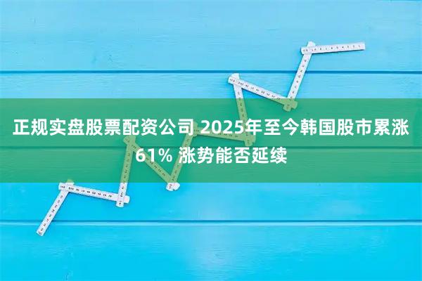 正规实盘股票配资公司 2025年至今韩国股市累涨61% 涨势能否延续