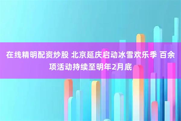 在线精明配资炒股 北京延庆启动冰雪欢乐季 百余项活动持续至明年2月底