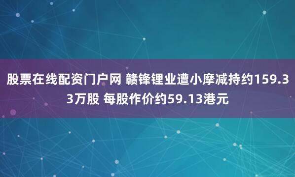 股票在线配资门户网 赣锋锂业遭小摩减持约159.33万股 每股作价约59.13港元