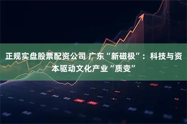 正规实盘股票配资公司 广东“新磁极”:科技与资本驱动文化产业“质变”