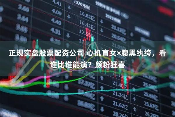 正规实盘股票配资公司 心机盲女×腹黑纨绔,看谁比谁能演?颜粉狂喜