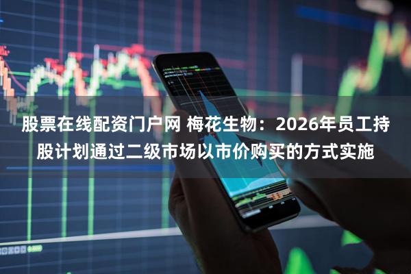 股票在线配资门户网 梅花生物：2026年员工持股计划通过二级市场以市价购买的方式实施