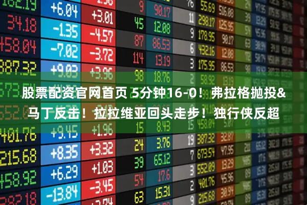 股票配资官网首页 5分钟16-0！弗拉格抛投&马丁反击！拉拉维亚回头走步！独行侠反超