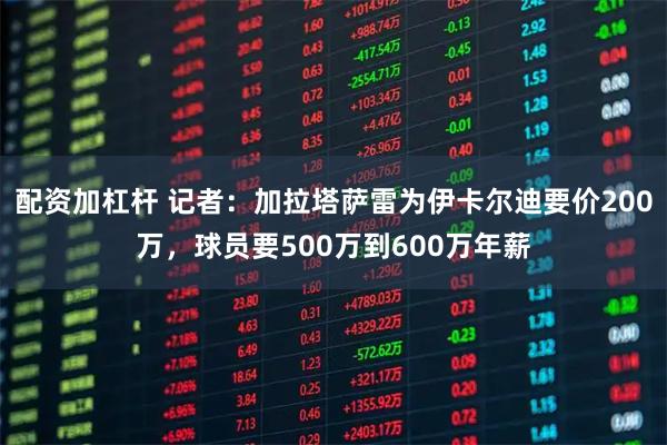 配资加杠杆 记者：加拉塔萨雷为伊卡尔迪要价200万，球员要500万到600万年薪