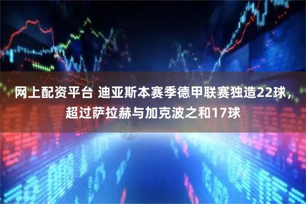 网上配资平台 迪亚斯本赛季德甲联赛独造22球，超过萨拉赫与加克波之和17球