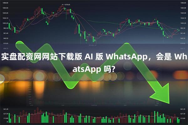 实盘配资网网站下载版 AI 版 WhatsApp，会是 WhatsApp 吗?