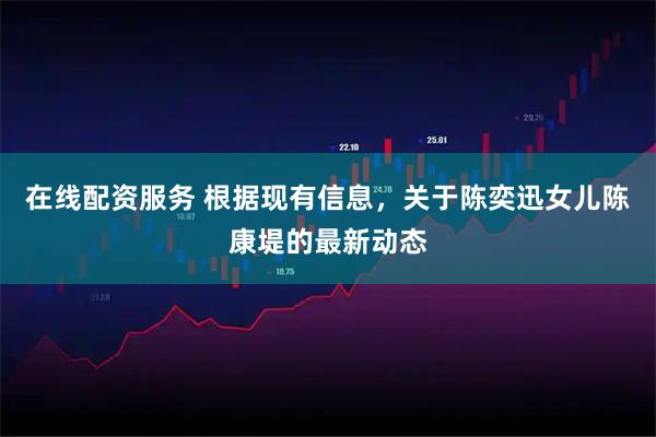 在线配资服务 根据现有信息，关于陈奕迅女儿陈康堤的最新动态