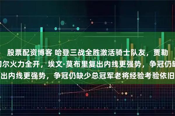 股票配资博客 哈登三战全胜激活骑士队友，贾勒特·阿伦与多诺万·米切尔火力全开，埃文·莫布里复出内线更强势，争冠仍缺少总冠军老将经验考验依旧严峻