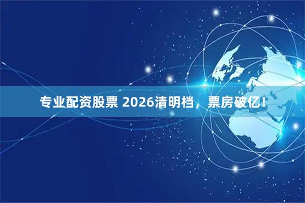 专业配资股票 2026清明档，票房破亿！