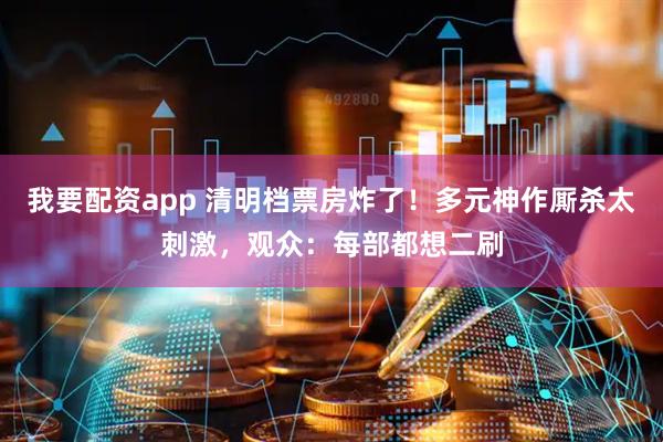 我要配资app 清明档票房炸了!多元神作厮杀太刺激,观众:每部都想二刷