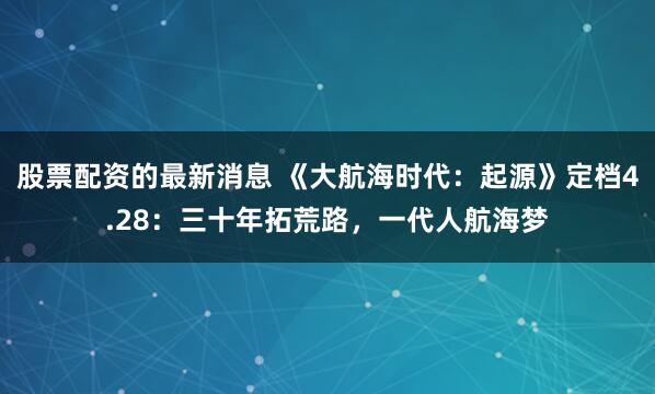 股票配资的最新消息 《大航海时代:起源》定档4.28:三十年拓荒路,一代人航海梦