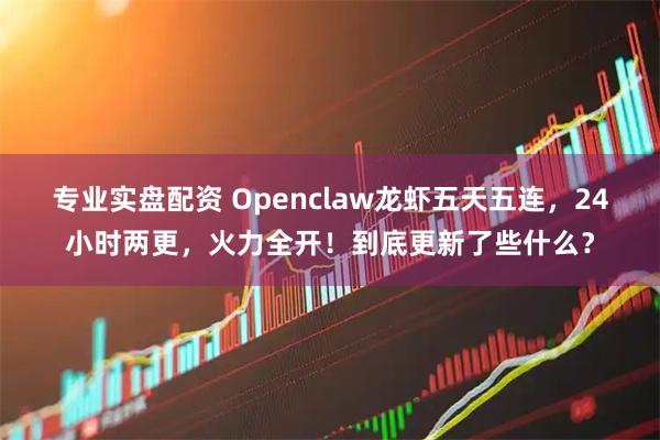 专业实盘配资 Openclaw龙虾五天五连,24小时两更,火力全开!到底更新了些什么?