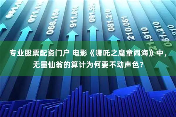 专业股票配资门户 电影《哪吒之魔童闹海》中，无量仙翁的算计为何要不动声色？