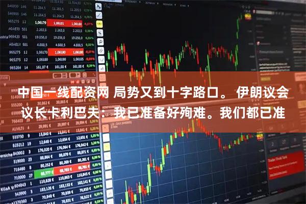 中国一线配资网 局势又到十字路口。 伊朗议会议长卡利巴夫：我已准备好殉难。我们都已准
