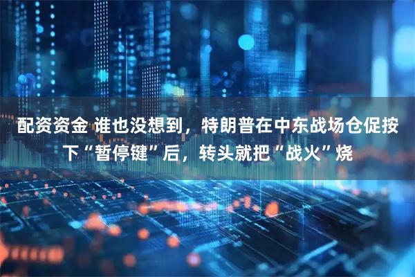 配资资金 谁也没想到，特朗普在中东战场仓促按下“暂停键”后，转头就把“战火”烧