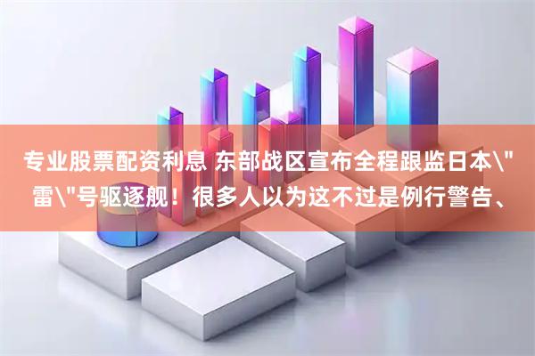 专业股票配资利息 东部战区宣布全程跟监日本