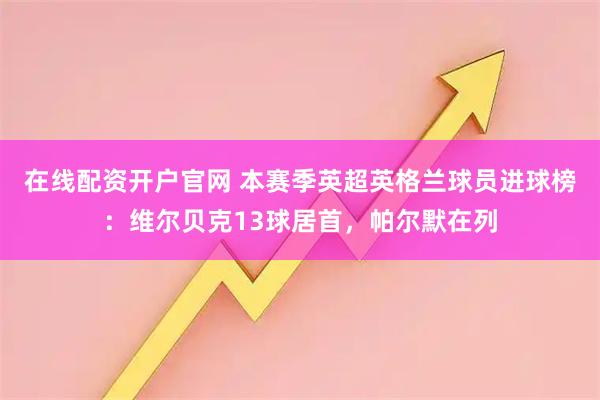 在线配资开户官网 本赛季英超英格兰球员进球榜：维尔贝克13球居首，帕尔默在列