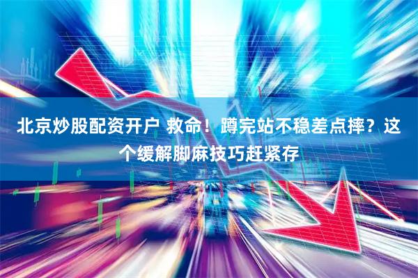 北京炒股配资开户 救命！蹲完站不稳差点摔？这个缓解脚麻技巧赶紧存