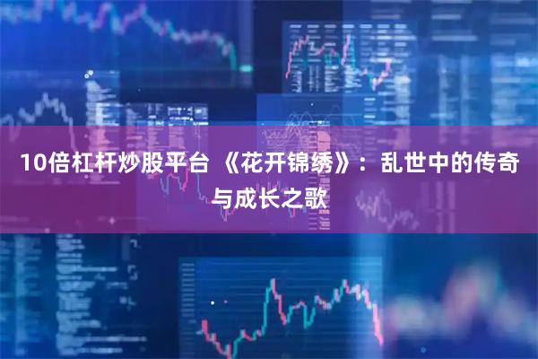 10倍杠杆炒股平台 《花开锦绣》：乱世中的传奇与成长之歌