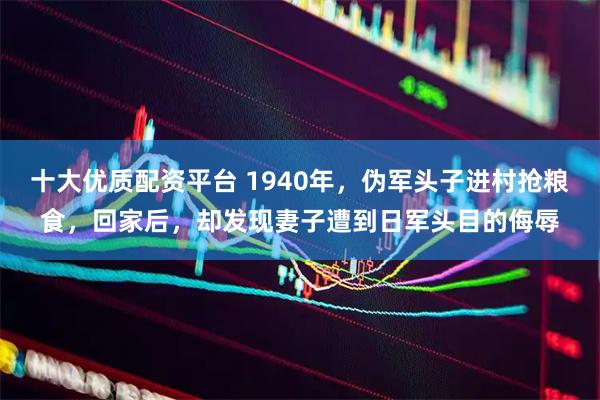 十大优质配资平台 1940年，伪军头子进村抢粮食，回家后，却发现妻子遭到日军头目的侮辱