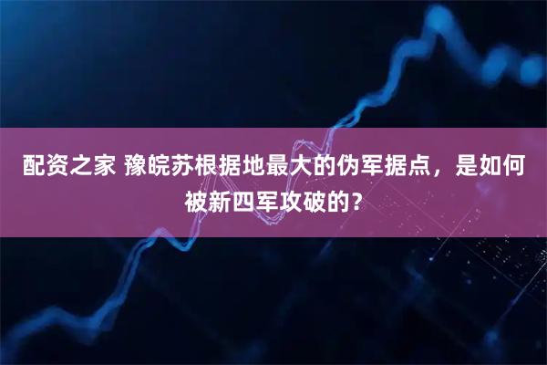 配资之家 豫皖苏根据地最大的伪军据点，是如何被新四军攻破的？