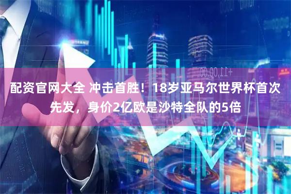 配资官网大全 冲击首胜！18岁亚马尔世界杯首次先发，身价2亿欧是沙特全队的5倍