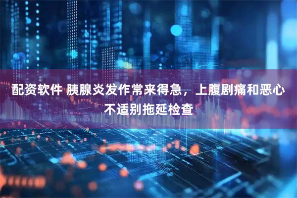 配资软件 胰腺炎发作常来得急，上腹剧痛和恶心不适别拖延检查