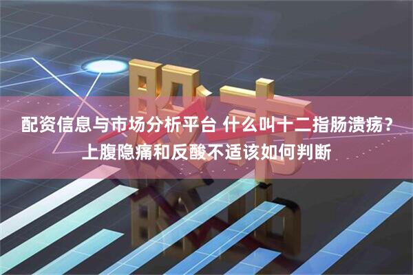 配资信息与市场分析平台 什么叫十二指肠溃疡？上腹隐痛和反酸不适该如何判断