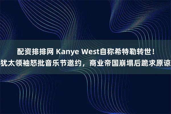 配资排排网 Kanye West自称希特勒转世！犹太领袖怒批音乐节邀约，商业帝国崩塌后跪求原谅